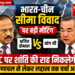 भारत-चीन सीमा विवाद पर अजित डोभाल और वांग यी की बड़ी बैठक, LAC पर क्या होगा?